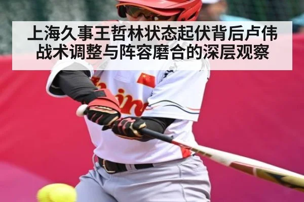 上海久事王哲林状态起伏背后卢伟战术调整与阵容磨合的深层观察 - YIWAN28