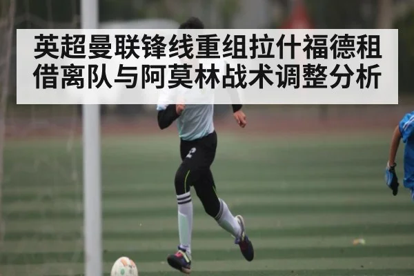 英超曼联锋线重组拉什福德租借离队与阿莫林战术调整分析（YIWAN28）