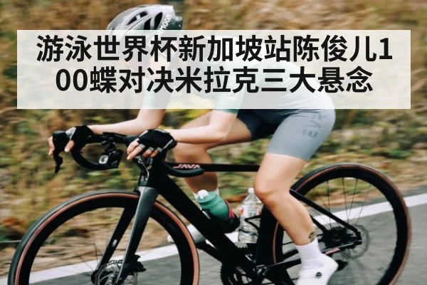 游泳世界杯新加坡站陈俊儿100蝶对决米拉克三大悬念（YIWAN28）